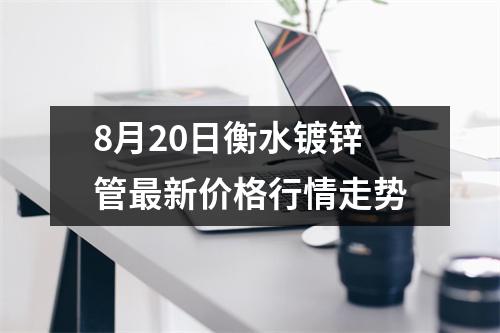 8月20日衡水镀锌管最新价格行情走势